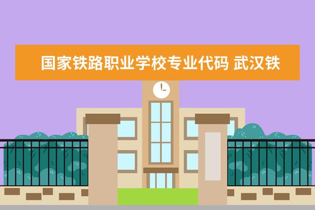 国家铁路职业学校专业代码 武汉铁路职业技术学院专业组代号