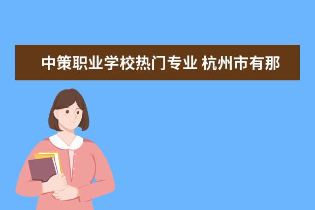 中策职业学校热门专业 杭州市有那些职业高中?
