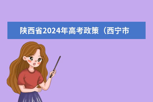 陕西省2024年高考政策（西宁市城西区高考报名资格要求）
