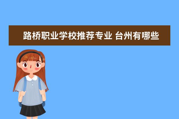 路桥职业学校推荐专业 台州有哪些好一点的职业中等专业学校