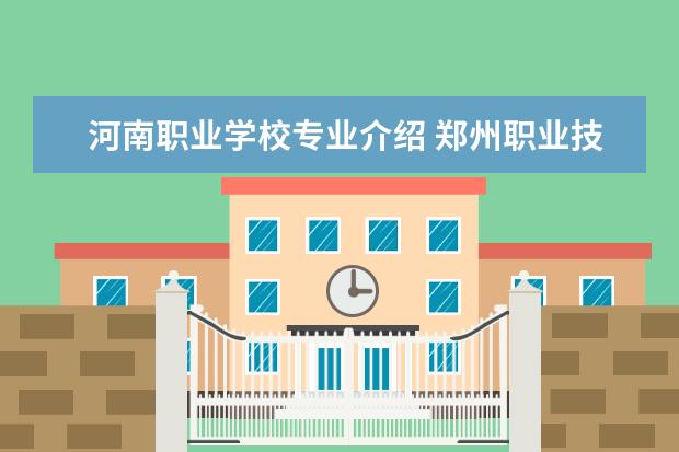 河南职业学校专业介绍 郑州职业技术学院有哪些专业?