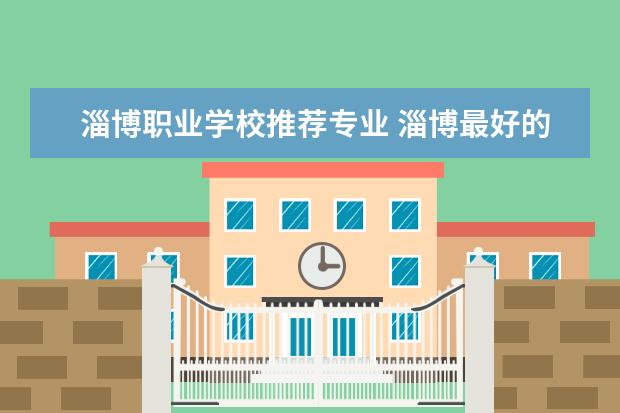 淄博职业学校推荐专业 淄博最好的职业学校