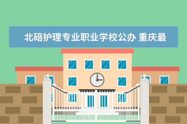 北碚护理专业职业学校公办 重庆最好的职高排名榜