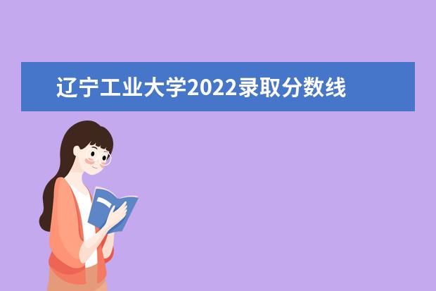 辽宁工业大学2022录取分数线 辽宁2023年本科分数线 单列类分数线
