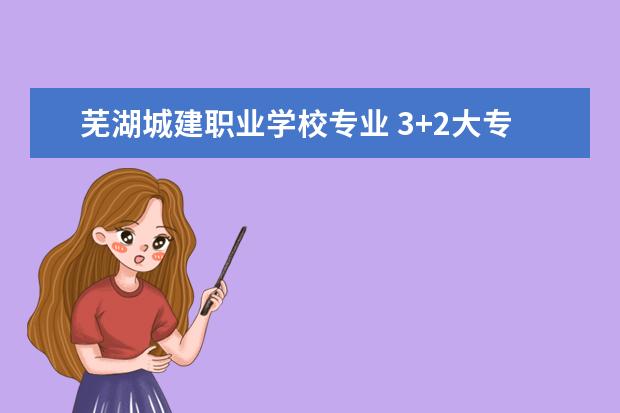 芜湖城建职业学校专业 3+2大专学校有哪些?