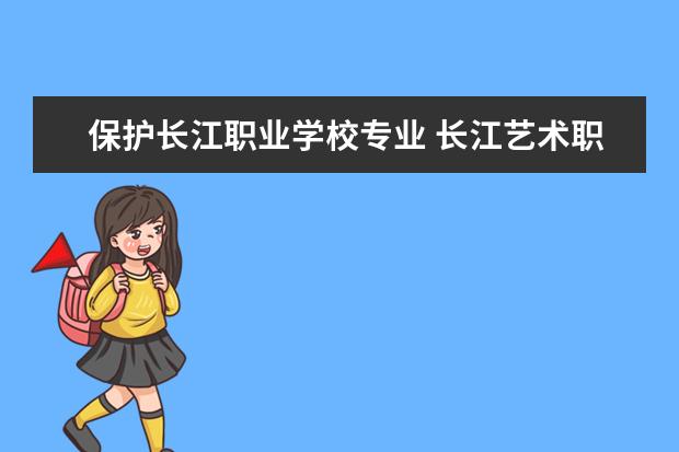 保护长江职业学校专业 长江艺术职业工程学院好不好?
