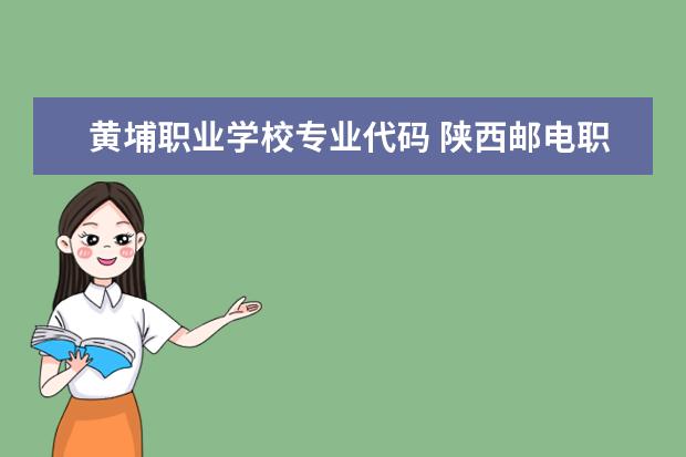 黄埔职业学校专业代码 陕西邮电职业技术学院代码