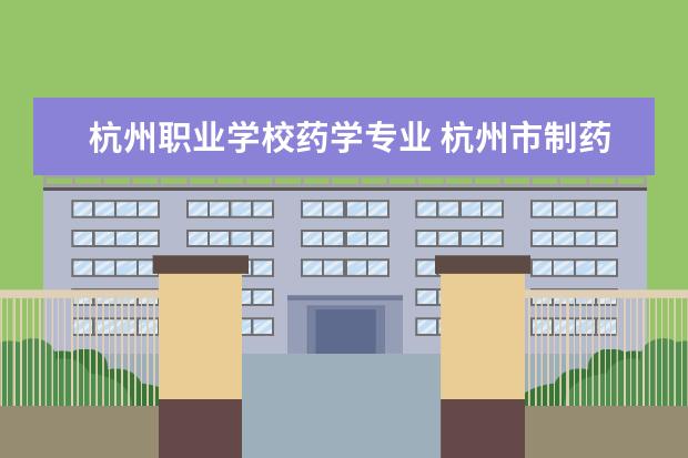 杭州职业学校药学专业 杭州市制药专业可以选什么职业中学