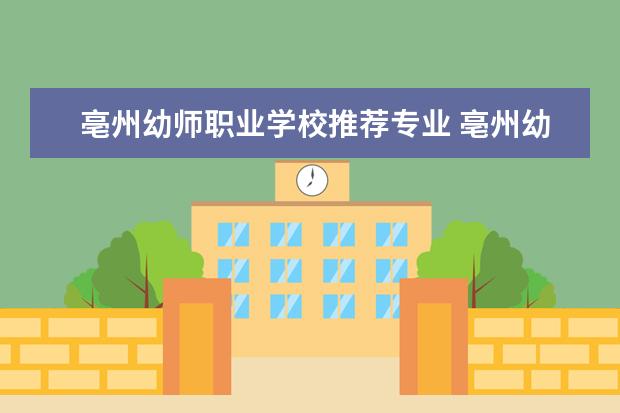 亳州幼师职业学校推荐专业 亳州幼师学校是不是正规的
