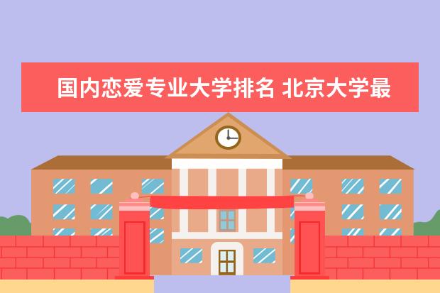 国内恋爱专业大学排名 北京大学最值得读的专业是什么?