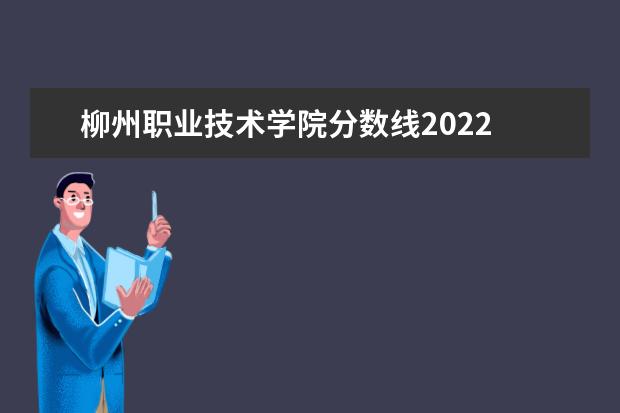 柳州职业技术学院分数线2022 柳州城市职业学院单招专业分数线 柳州铁道职业技术学院2022分数线