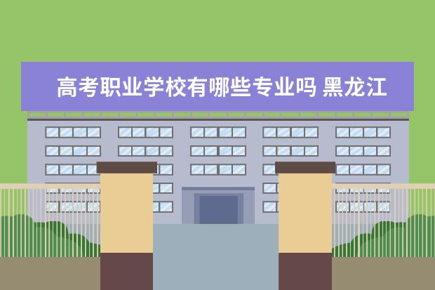 高考职业学校有哪些专业吗 黑龙江职业高中高考可以报哪些院校专业?