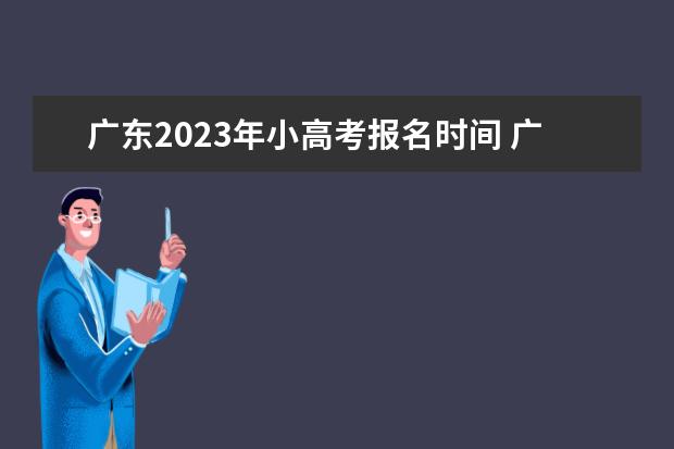 广东2023年小高考报名时间 广东小高考时间2023 广东2024高考改革会怎样？