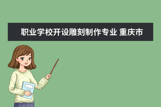 职业学校开设雕刻制作专业 重庆市三峡职业技工学校2023年有哪些专业