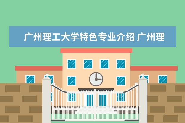广州理工大学特色专业介绍 广州理工学院王牌专业