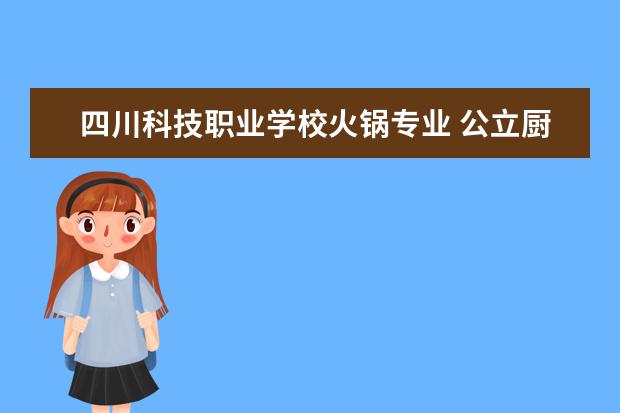四川科技职业学校火锅专业 公立厨师学校有哪些?