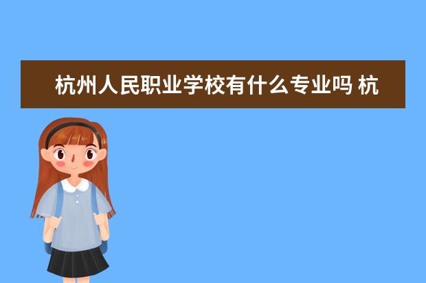 杭州人民职业学校有什么专业吗 杭州市人民职业学校是高中还是大学