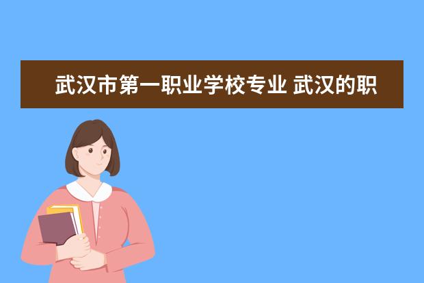 武汉市第一职业学校专业 武汉的职校有哪些专业?