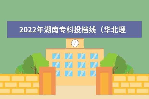 2022年湖南专科投档线（华北理工大学专科分数线2022？）