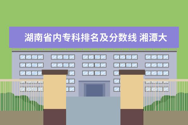 湖南省内专科排名及分数线 湘潭大学美术生录取分数线计算方式