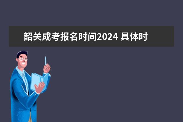 韶关成考报名时间2024 具体时间在什么时候？