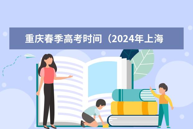 重庆春季高考时间（2024年上海春考时间）
