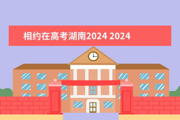 相约在高考湖南2024 2024年湖南高考报名时间和截止时间