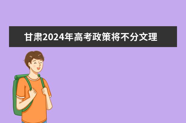 甘肃2024年高考政策将不分文理科吗？