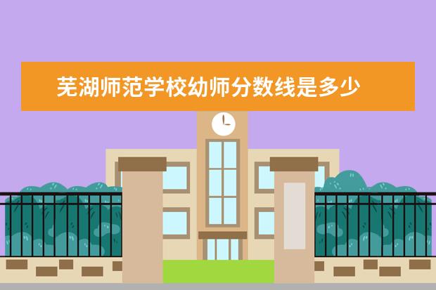 芜湖师范学校幼师分数线是多少