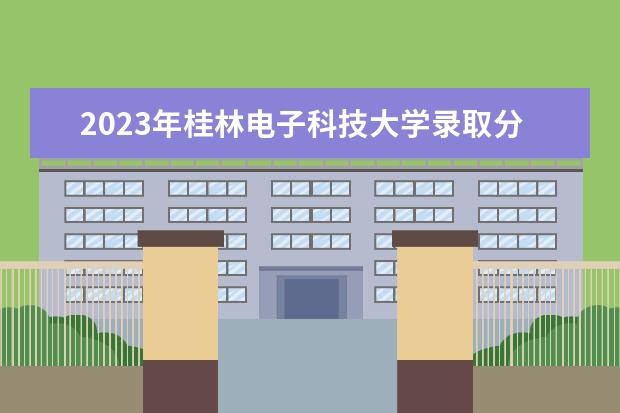 2023年桂林电子科技大学录取分数多少分
