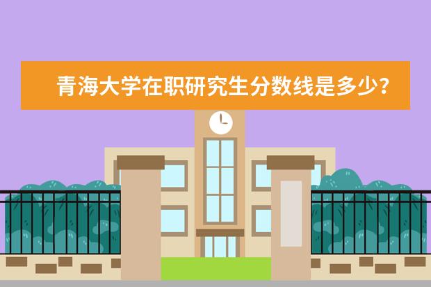 青海大学在职研究生分数线是多少？