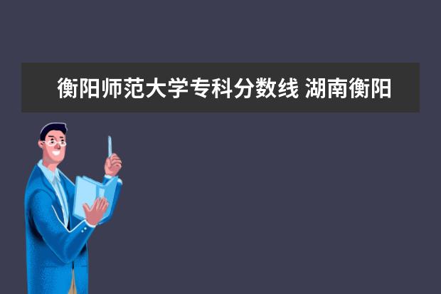 衡阳师范大学专科分数线 湖南衡阳师范学院录取分数线2023