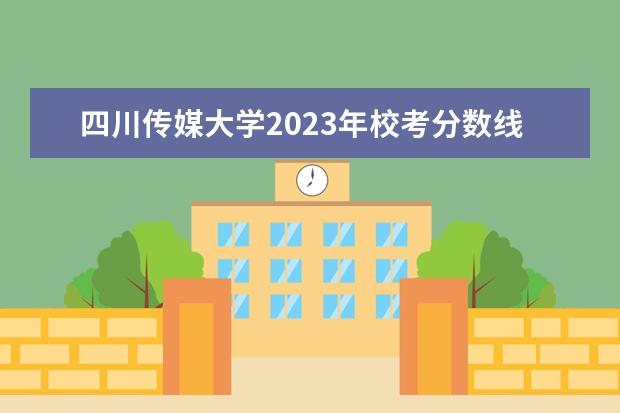 四川传媒大学2023年校考分数线 四川传媒学院艺术类专科录取分数线河南
