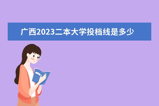 广西2023二本大学投档线是多少分
