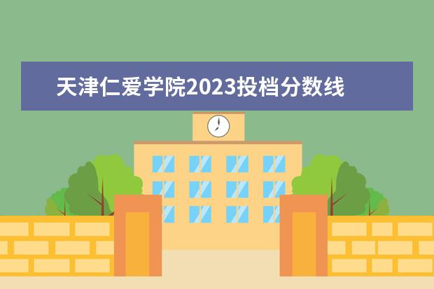 天津仁爱学院2023投档分数线 天津大学高考录取分数线