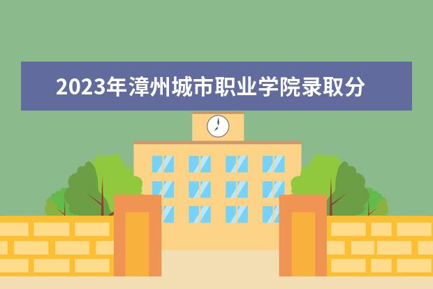 2023年漳州城市职业学院录取分数线是多少？