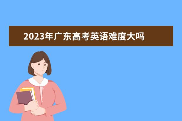 2023年广东高考英语难度大吗