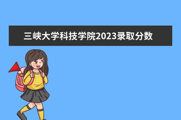 三峡大学科技学院2023录取分数线（三峡大学王牌专业及分数线）