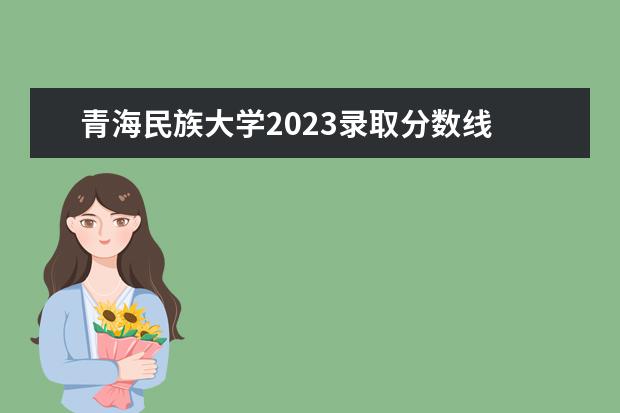 青海民族大学2023录取分数线 青海师范大学预科班最低分数线
