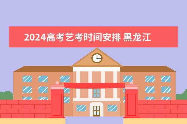 2024高考艺考时间安排 黑龙江省艺考时间2024