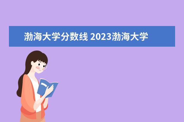 渤海大学分数线 2023渤海大学专升本录取分数线