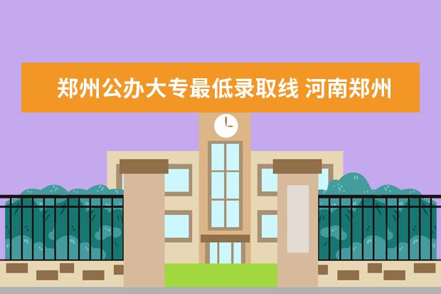 郑州公办大专最低录取线 河南郑州专科学校排名及分数线