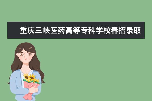 重庆三峡医药高等专科学校春招录取分数线是多少？
