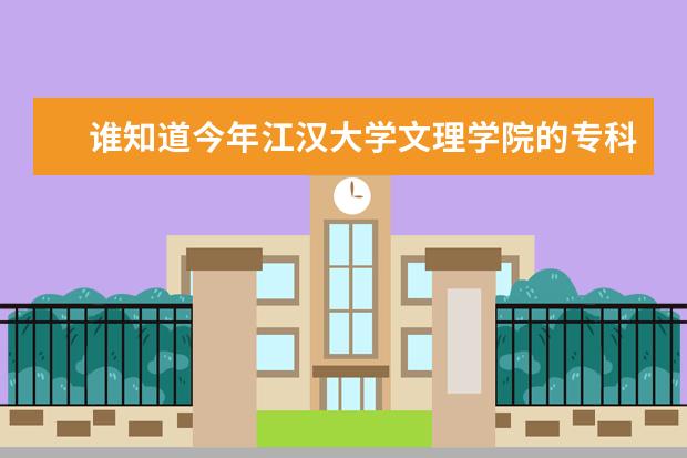 谁知道今年江汉大学文理学院的专科分数线 江汉大学各专业录取分数线