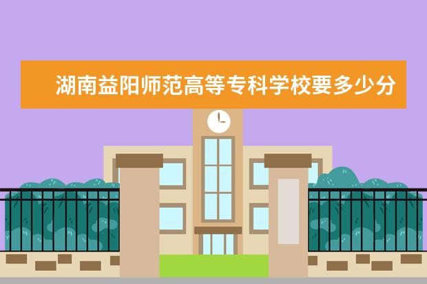 湖南益阳师范高等专科学校要多少分能进去？