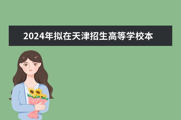 2024年拟在天津招生高等学校本科专业选考科目要求（2024年北京高考选科要求）