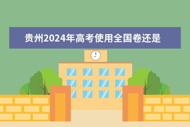 贵州2024年高考使用全国卷还是贵州卷？ 2024年高中政策