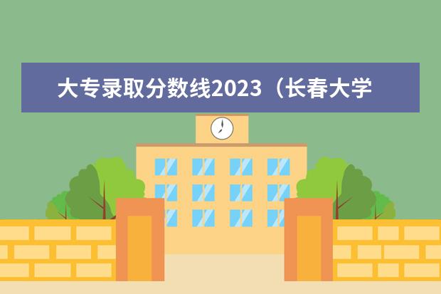 大专录取分数线2023（长春大学专科录取分数线2023）