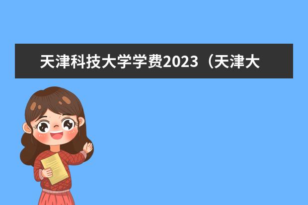 天津科技大学学费2023（天津大学各专业录取分数？）