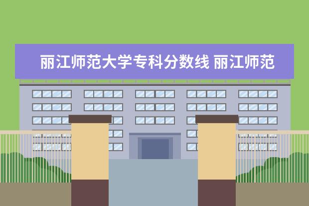 丽江师范大学专科分数线 丽江师范学院录取分数线2023